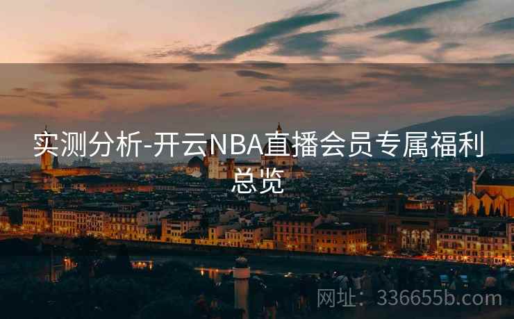 实测分析-开云NBA直播会员专属福利总览