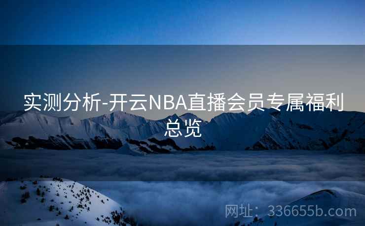 实测分析-开云NBA直播会员专属福利总览