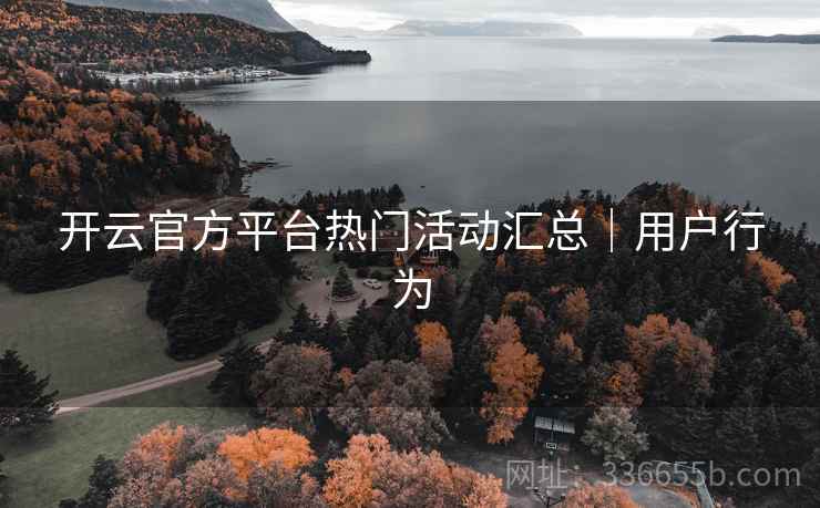 开云官方平台热门活动汇总｜用户行为  第1张