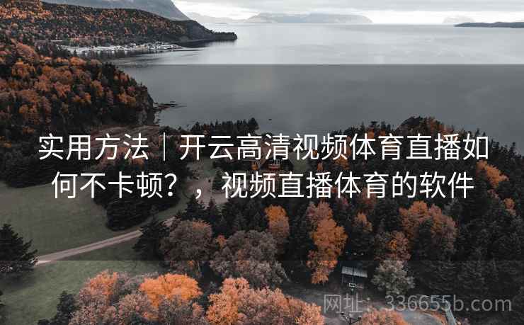 实用方法｜开云高清视频体育直播如何不卡顿？，视频直播体育的软件  第2张