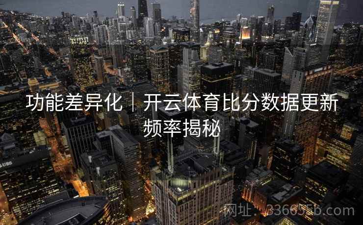 功能差异化｜开云体育比分数据更新频率揭秘
