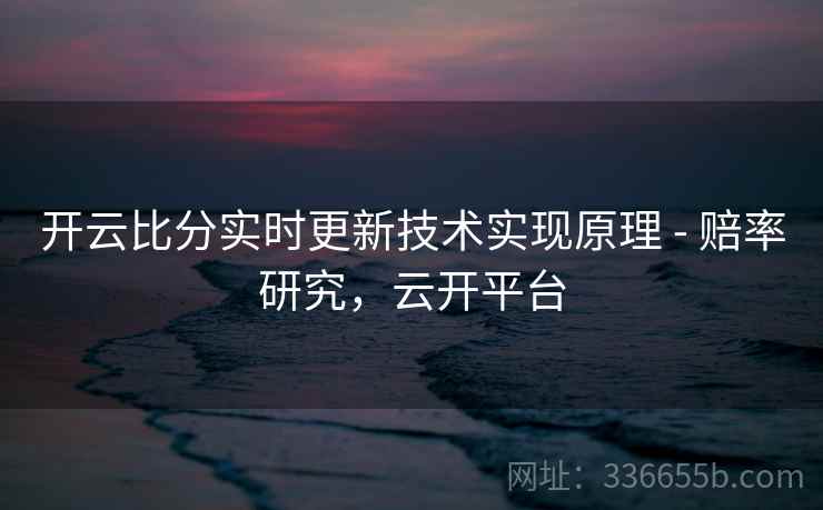 开云比分实时更新技术实现原理 - 赔率研究，云开平台