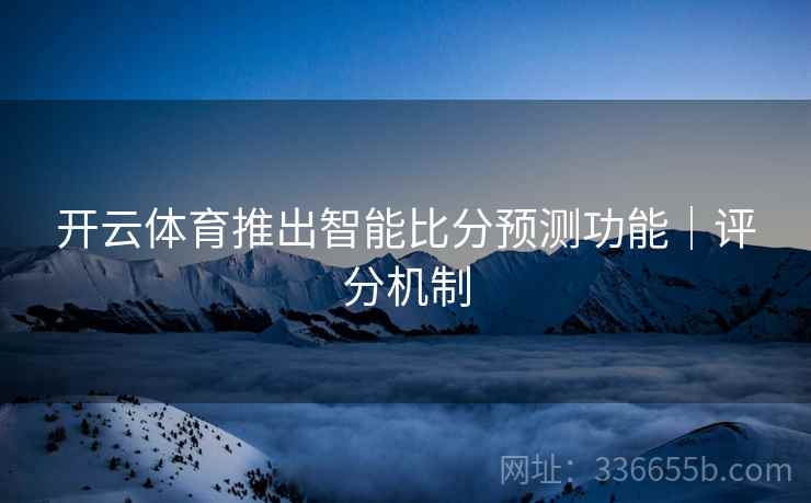 开云体育推出智能比分预测功能｜评分机制