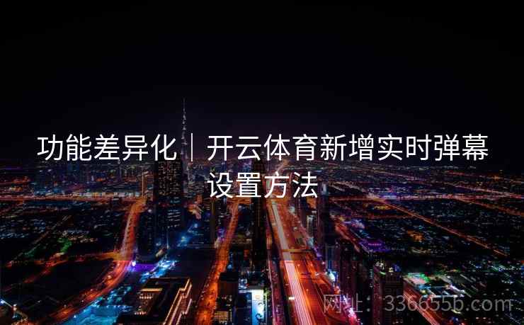 功能差异化｜开云体育新增实时弹幕设置方法