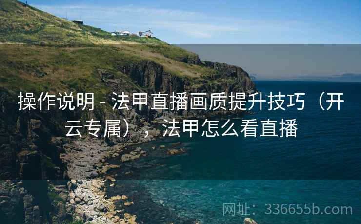 操作说明 - 法甲直播画质提升技巧（开云专属），法甲怎么看直播