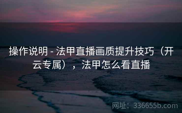 操作说明 - 法甲直播画质提升技巧（开云专属），法甲怎么看直播