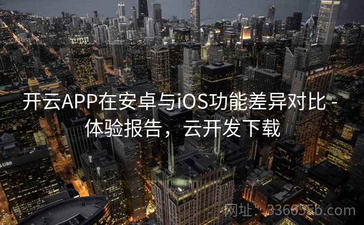 开云APP在安卓与iOS功能差异对比 - 体验报告，云开发下载