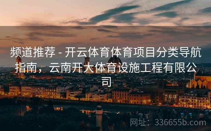 频道推荐 - 开云体育体育项目分类导航指南，云南开大体育设施工程有限公司