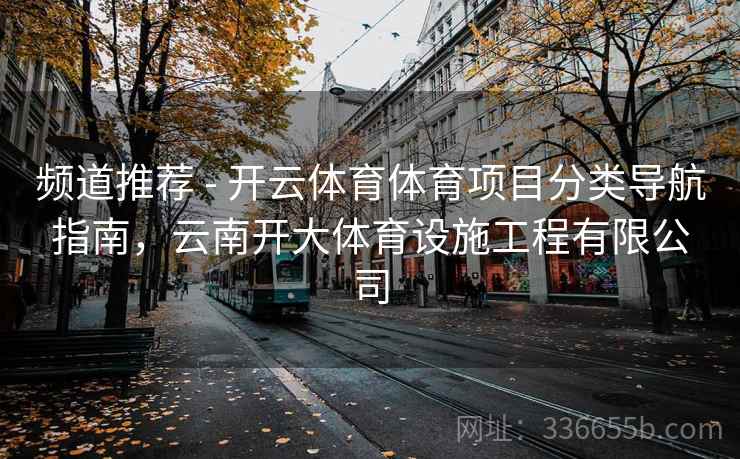 频道推荐 - 开云体育体育项目分类导航指南，云南开大体育设施工程有限公司