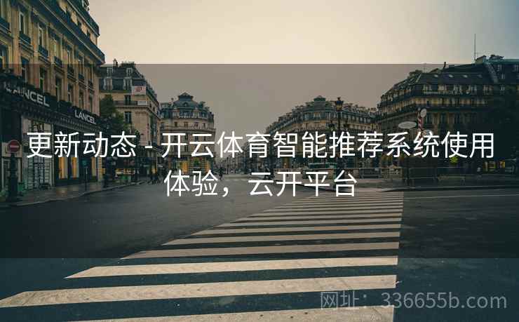 更新动态 - 开云体育智能推荐系统使用体验，云开平台
