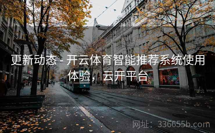更新动态 - 开云体育智能推荐系统使用体验，云开平台