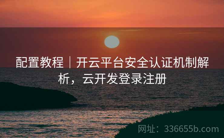 配置教程｜开云平台安全认证机制解析，云开发登录注册