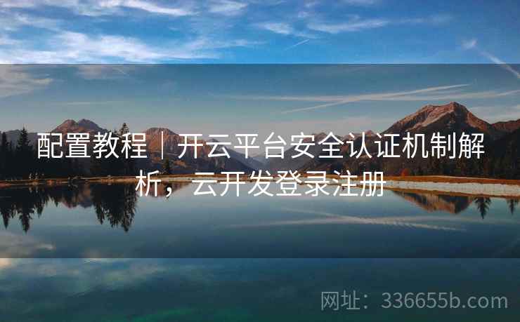 配置教程｜开云平台安全认证机制解析，云开发登录注册
