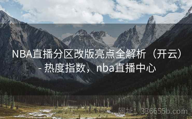 NBA直播分区改版亮点全解析（开云） - 热度指数，nba直播中心