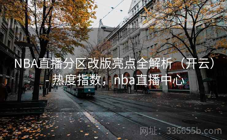 NBA直播分区改版亮点全解析（开云） - 热度指数，nba直播中心