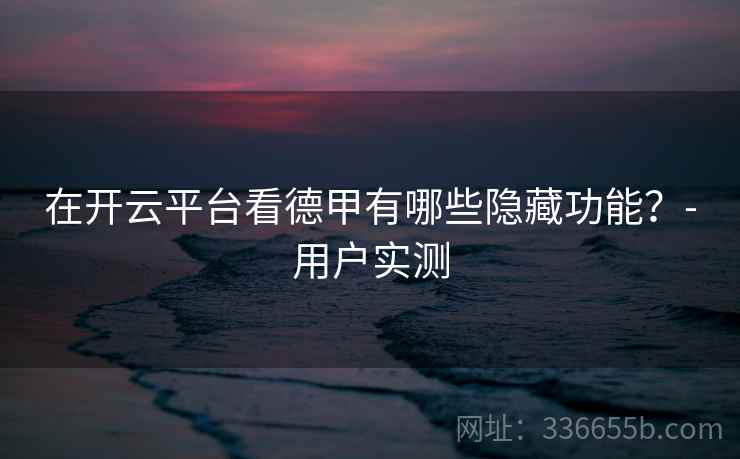 在开云平台看德甲有哪些隐藏功能？-用户实测