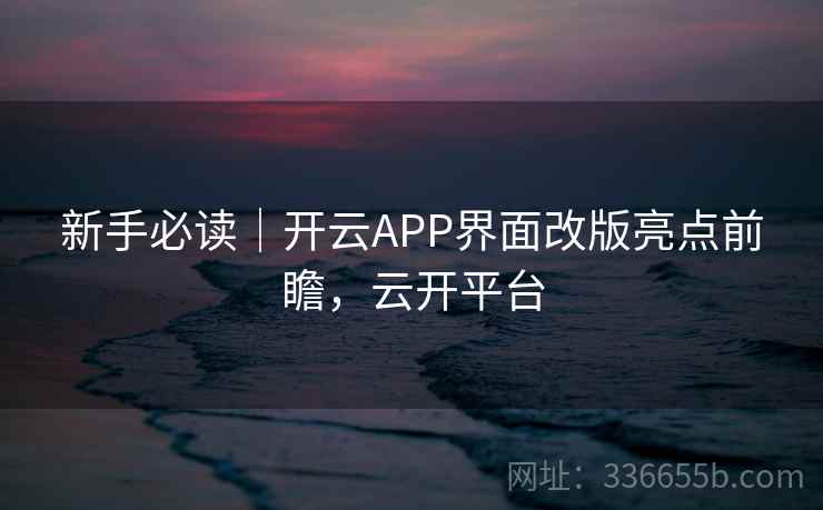 新手必读｜开云APP界面改版亮点前瞻，云开平台