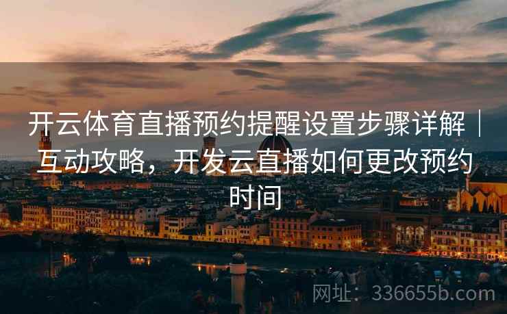 开云体育直播预约提醒设置步骤详解｜互动攻略，开发云直播如何更改预约时间
