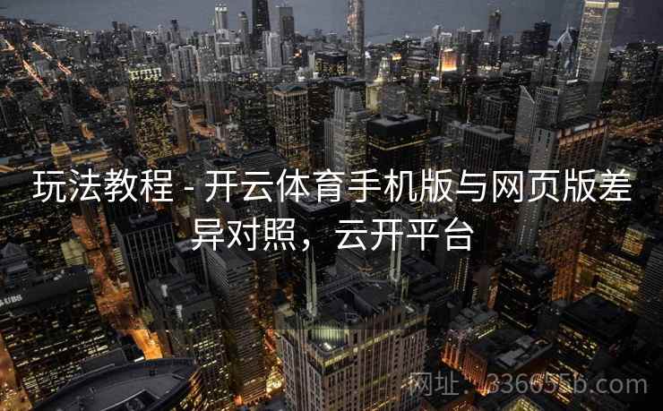 玩法教程 - 开云体育手机版与网页版差异对照，云开平台