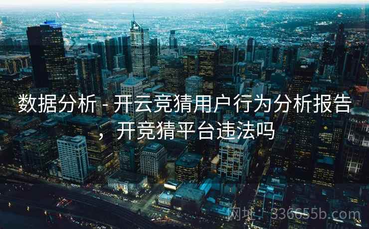 数据分析 - 开云竞猜用户行为分析报告，开竞猜平台违法吗