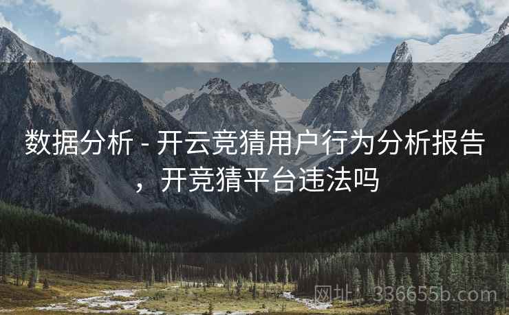 数据分析 - 开云竞猜用户行为分析报告，开竞猜平台违法吗