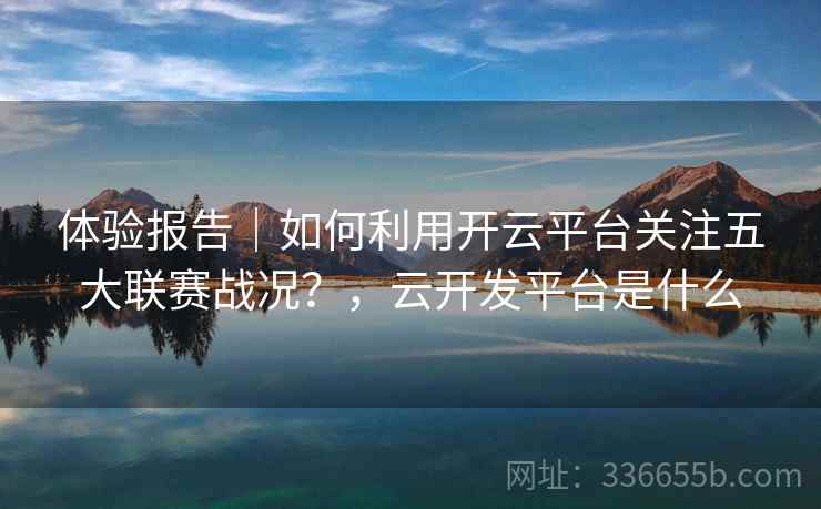 体验报告｜如何利用开云平台关注五大联赛战况？，云开发平台是什么