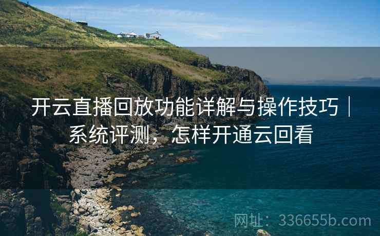 开云直播回放功能详解与操作技巧｜系统评测，怎样开通云回看