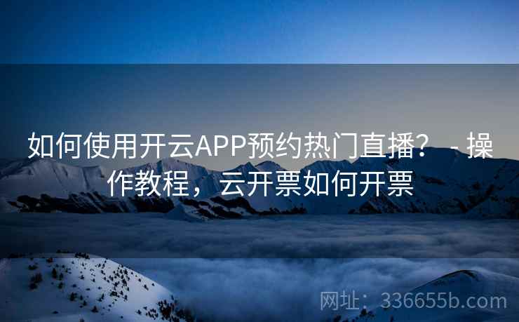 如何使用开云APP预约热门直播？ - 操作教程，云开票如何开票