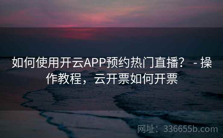 如何使用开云APP预约热门直播？ - 操作教程，云开票如何开票