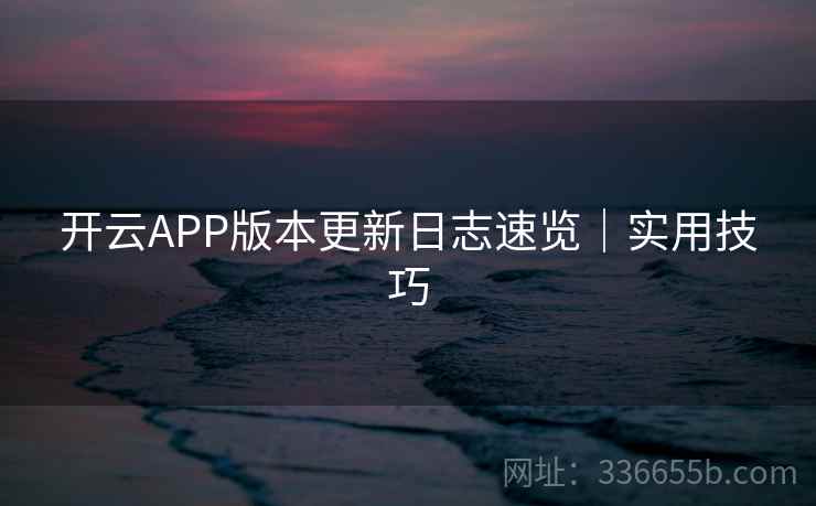 开云APP版本更新日志速览｜实用技巧