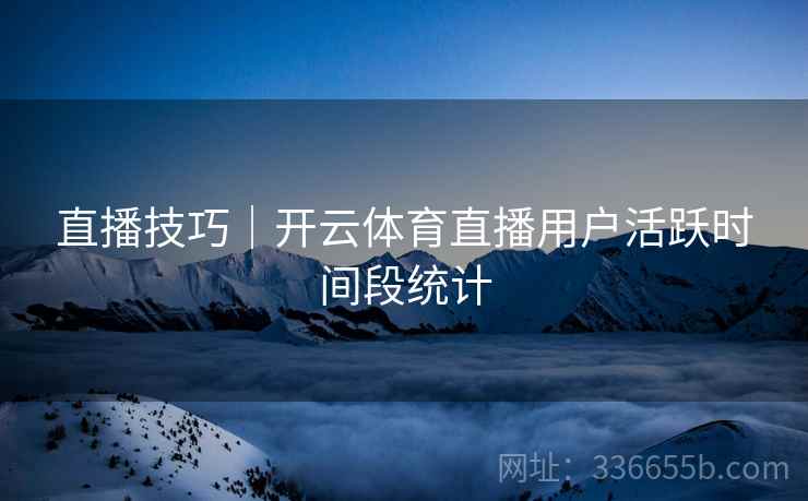 直播技巧｜开云体育直播用户活跃时间段统计
