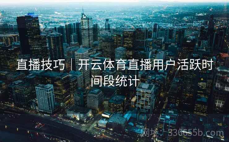 直播技巧｜开云体育直播用户活跃时间段统计