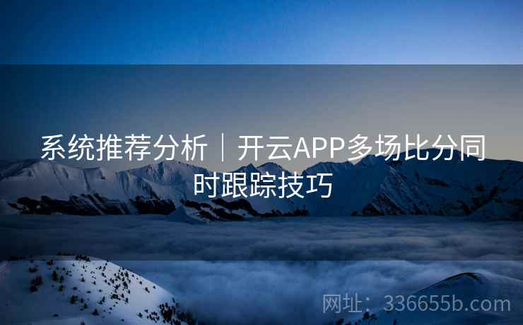 系统推荐分析｜开云APP多场比分同时跟踪技巧