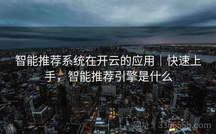 智能推荐系统在开云的应用｜快速上手，智能推荐引擎是什么
