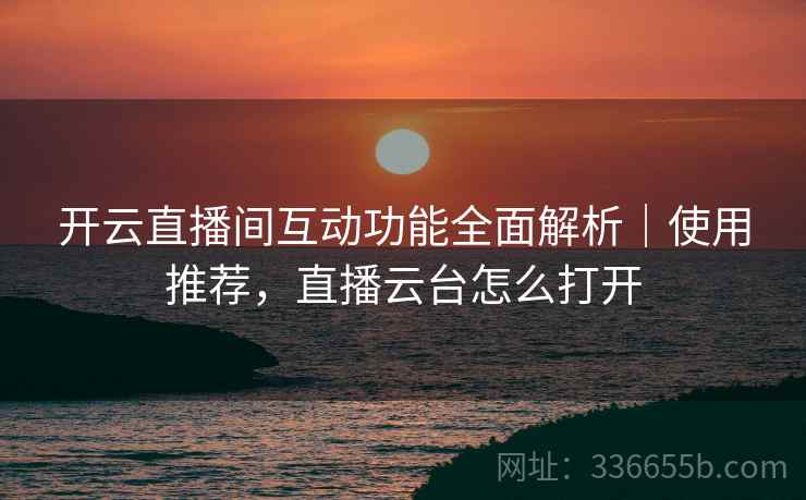 开云直播间互动功能全面解析｜使用推荐，直播云台怎么打开