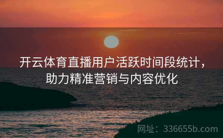 开云体育直播用户活跃时间段统计，助力精准营销与内容优化