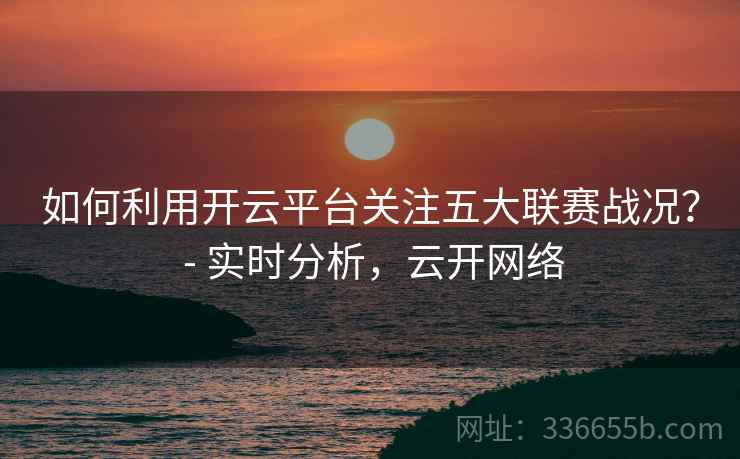 如何利用开云平台关注五大联赛战况？ - 实时分析，云开网络
