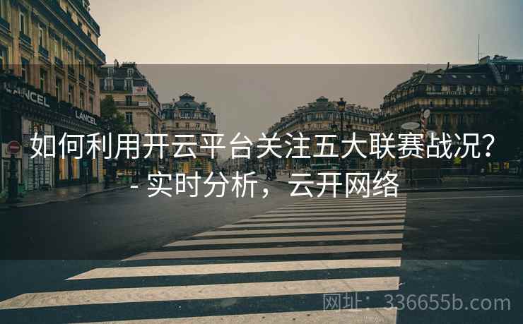 如何利用开云平台关注五大联赛战况？ - 实时分析，云开网络