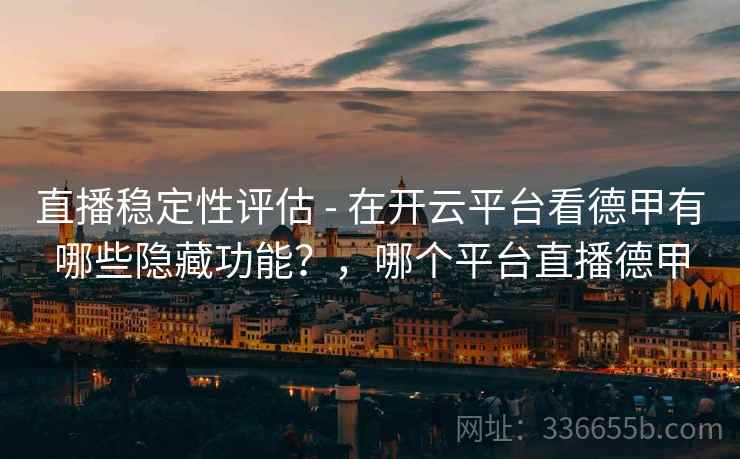 直播稳定性评估 - 在开云平台看德甲有哪些隐藏功能？，哪个平台直播德甲