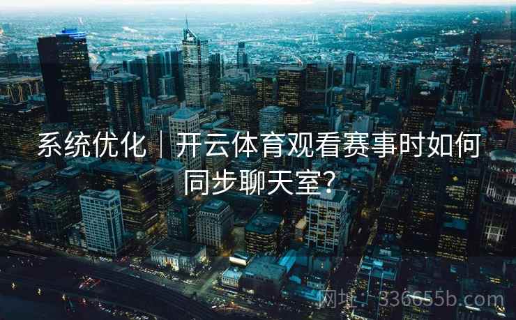 系统优化｜开云体育观看赛事时如何同步聊天室？