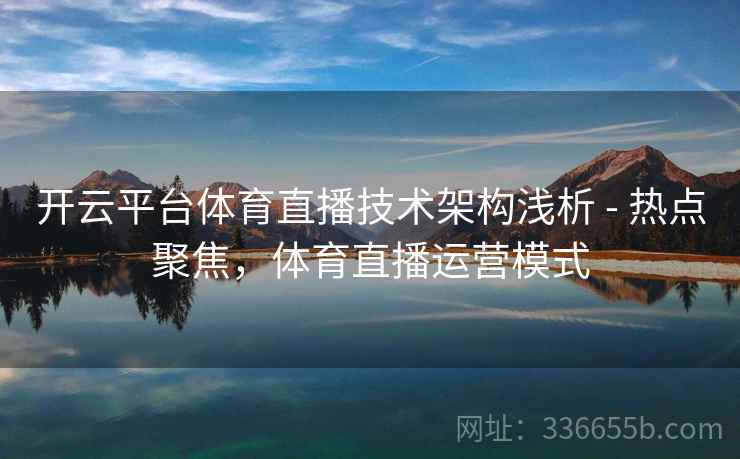开云平台体育直播技术架构浅析 - 热点聚焦，体育直播运营模式