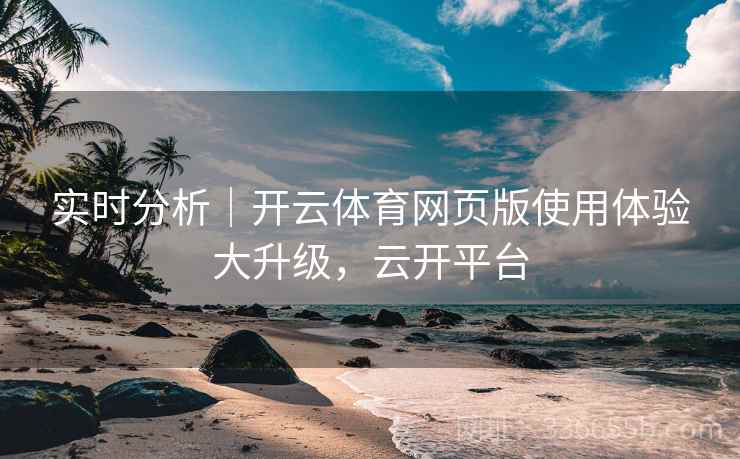 实时分析｜开云体育网页版使用体验大升级，云开平台