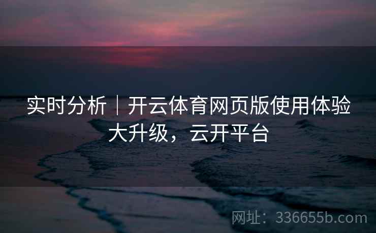 实时分析｜开云体育网页版使用体验大升级，云开平台