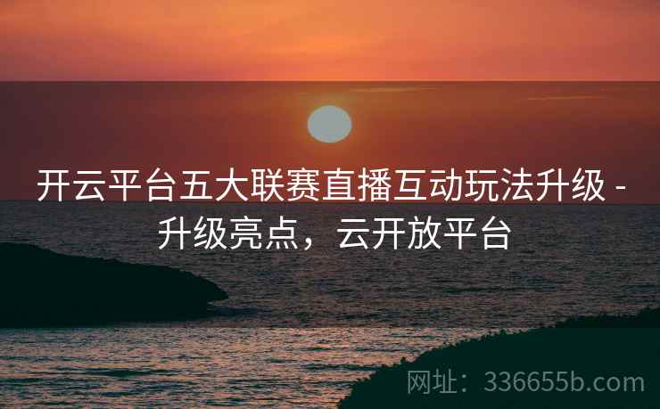 开云平台五大联赛直播互动玩法升级 - 升级亮点，云开放平台