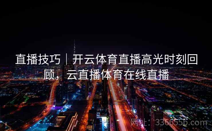 直播技巧｜开云体育直播高光时刻回顾，云直播体育在线直播