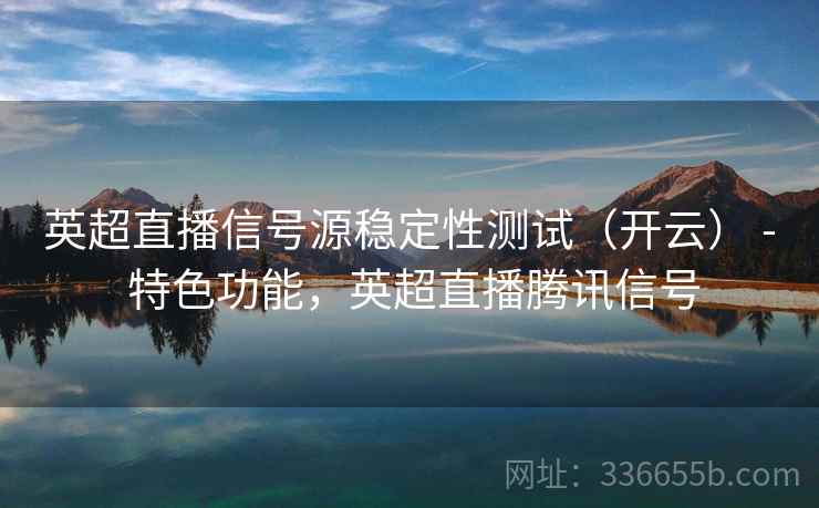 英超直播信号源稳定性测试（开云） - 特色功能，英超直播腾讯信号