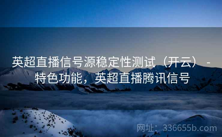 英超直播信号源稳定性测试（开云） - 特色功能，英超直播腾讯信号
