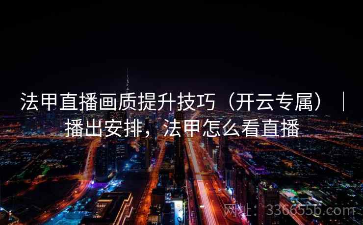 法甲直播画质提升技巧（开云专属）｜播出安排，法甲怎么看直播