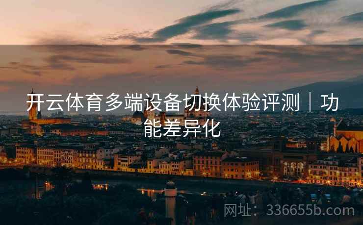 开云体育多端设备切换体验评测｜功能差异化