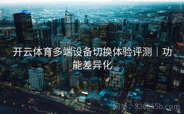 开云体育多端设备切换体验评测｜功能差异化